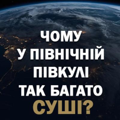 ЧОМУ У ПІВНІЧНІЙ ПІВКУЛІ ТАК БАГАТО СУШІ?