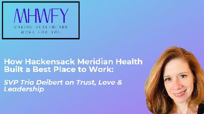 How Hackensack Meridian Built a Best Place to Work: Tria Deibert on Trust, Love & Leadership