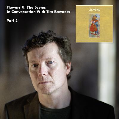 Flowers At The Scene: In Conversation with Tim Bowness Part. 2 Flowers At The Scene: In Conversation with Tim Bowness Part. 2