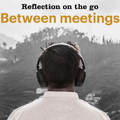 03. Reflection between meetings - Enter your meeting with curiosity and overview 03. Reflection between meetings - Enter your meeting with curiosity and overview