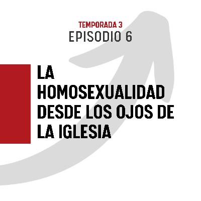 T3 E6 - La HOMOSEXUALIDAD desde los ojos de la IGLESIA
