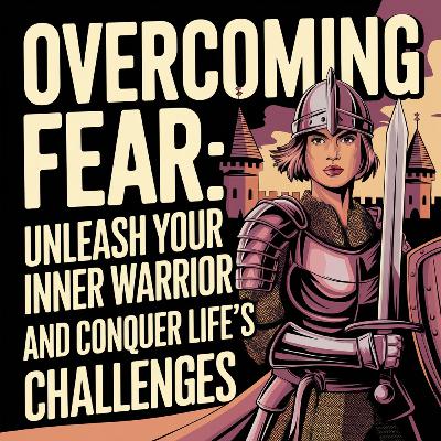 Overcoming Fear: Unleash Your Inner Warrior and Conquer Life's Challenges