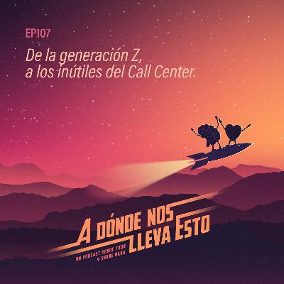107 - De la generación Z, a los inútiles del Call Center.