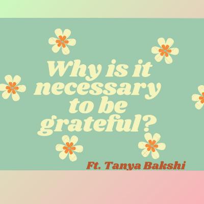 Why is it necessary to be grateful? Ft. Tanya Bakshi Why is it necessary to be grateful? Ft. Tanya Bakshi