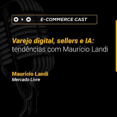 E-Commerce Cast - Fórum: Varejo digital, sellers e IA: tendências com Maurício Landi (Mercado Livre)
