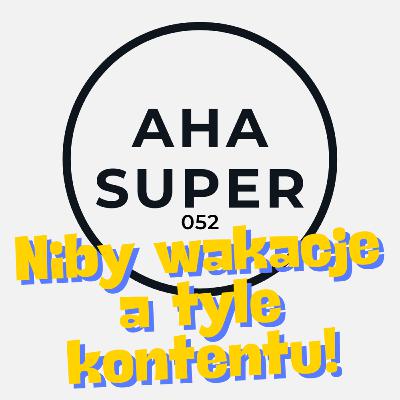 [Aha Super 052] Niby wakacje a tyle kontentu!
