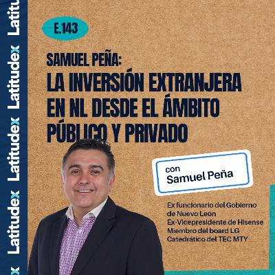 Episodio 143: La Inversión Extranjera en NL desde el ámbito público y privado con Samuel Peña