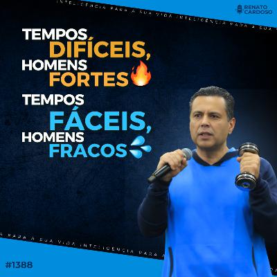 #1388: TEMPOS DIFÍCEIS, HOMENS FORTES - TEMPOS FÁCEIS, HOMENS FRACOS