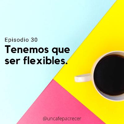 Ep. 30 Tenemos que ser flexibles