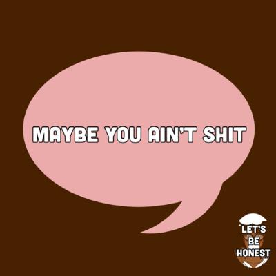 MAYBE YOU AINT SHIT!