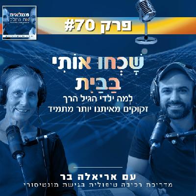 פרק 70: שָׁכְחוּ אוֹתִי בַּבַּיִת - לְמה ילדי הגיל הרך זקוקים מאיתנו יותר מתמיד | עם אריאלה בר, מדריכת רכיבה טיפולית בשיטת מונטיסורי