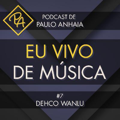 Dehco Wanlu - Podcast Eu Vivo de Música #7