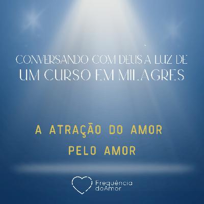 A ATRAÇÃO DO AMOR PELO AMOR - Conversando com Deus à Luz de Um Curso em Milagres | UCEM | Na Frequência do Amor