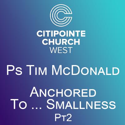 Anchored to Smallness Pt2 - Ps Tim McDonald Anchored to Smallness Pt2 - Ps Tim McDonald