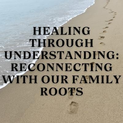 Healing Through Understanding: Reconnecting with Our Family Roots Healing Through Understanding: Reconnecting with Our Family Roots