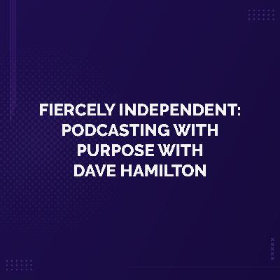 Fiercely Independent: Podcasting with Purpose with Dave Hamilton