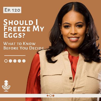 Ep. 120 Should I Freeze My Eggs? What to Know Before You Decide