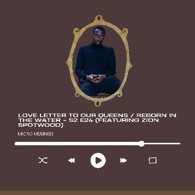 Love Letter to Our Queens / Reborn in the Water - S2 E24 (Featuring Zion Spotwood)