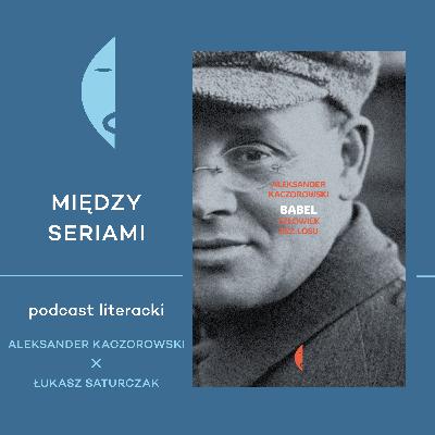 #18 BABEL. CZŁOWIEK BEZ LOSU - o życiu i twórczości Izaaka Babla rozmawiają Aleksander Kaczorowski i Łukasz Saturczak