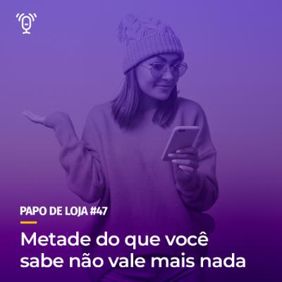 Papo De Loja #47 - Metade do que você sabe não vale mais nada Papo De Loja #47 - Metade do que você sabe não vale mais nada
