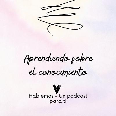El Conocimiento - Hablemos Un podcast para ti