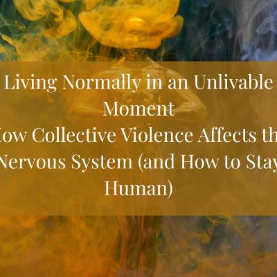 Living Normally in an Unlivable Moment How Collective Violence Affects the Nervous System (and How to Stay Human)How Collective Violence Affects the Nervous System (and How to Stay Human)