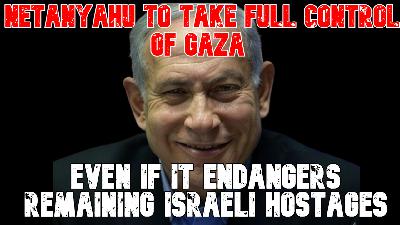 Netanyahu to Take Full Control of Gaza Even If It Endangers Remaining Israeli Hostages