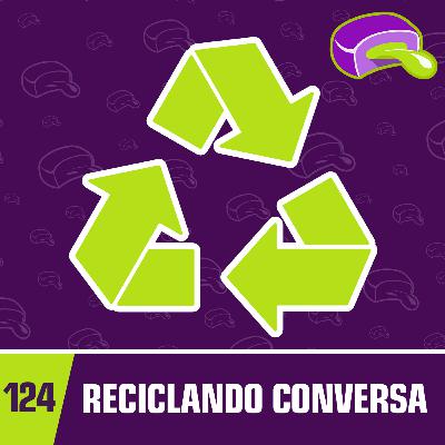 #124 - Reciclando conversa #124 - Reciclando conversa