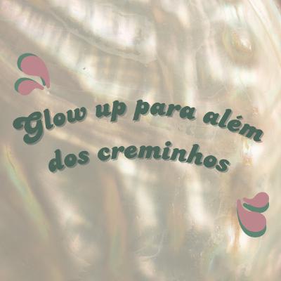 #04 - Glow up para além dos creminhos #04 - Glow up para além dos creminhos