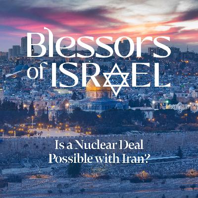 Blessors of Israel Podcast Episode 84: Is a Nuclear Deal Possible with Iran?