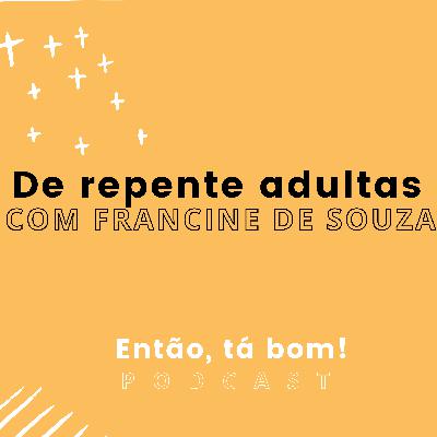 #05 - De repente adultas! Com Francine de Souza - Então, tá bom!