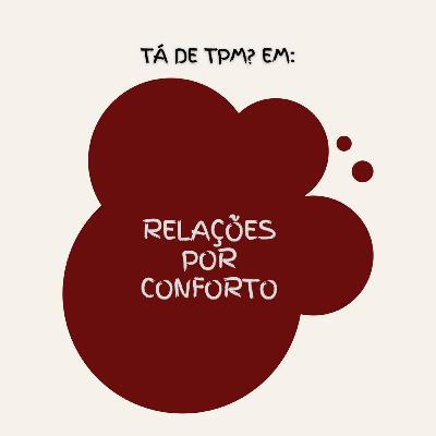 Tá de TPM? #3 - Relações por Conforto