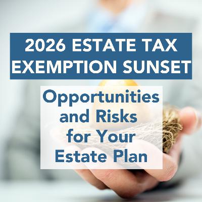 2026 Estate Tax Exemption Sunset: Opportunities and Risks for Your Estate Plan 2026 Estate Tax Exemption Sunset: Opportunities and Risks for Your Estate Plan
