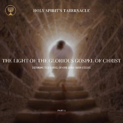 What is the Gospel of Our Lord Jesus Christ- Part 5 | The Light of the Glorious Gospel of Jesus Christ