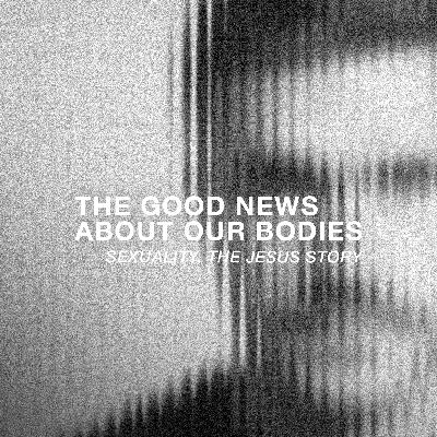 The Good News About Our Bodies: Sexuality, The Jesus Story