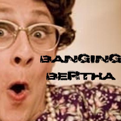 #32 Banging Bertha