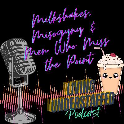 48 - Milkshakes, Misogyny & Men Who Miss the Point