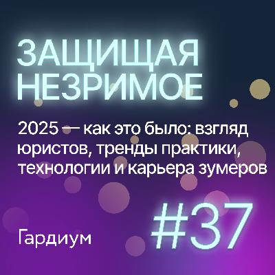 2025 — как это было: взгляд юристов, тренды практики, технологии и зумеры. Защищая незримое #37