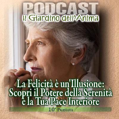 Ep. 10 - La Felicità è un Illusione: Scopri il Potere della Serenità e la Tua Pace Interiore | Il Giardino dell'Anima Podcast