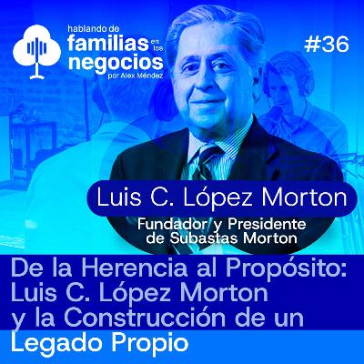 De la Herencia al Propósito: Luis López Morton y la Construcción de un Legado Propio | Ep. 36