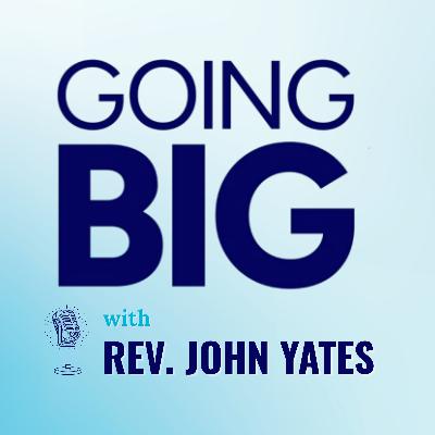 Going Big with Rev. John Yates: Faith, Calling, and Transformational Leadership