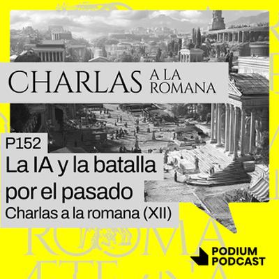 P152 – La IA y la batalla por el pasado – Charlas a la romana (XII)