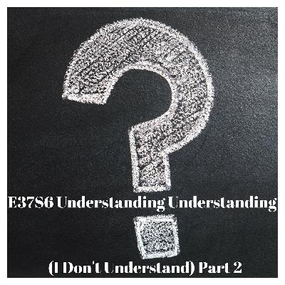 E37S6 Understanding Understanding (I Don't Understand) Part II