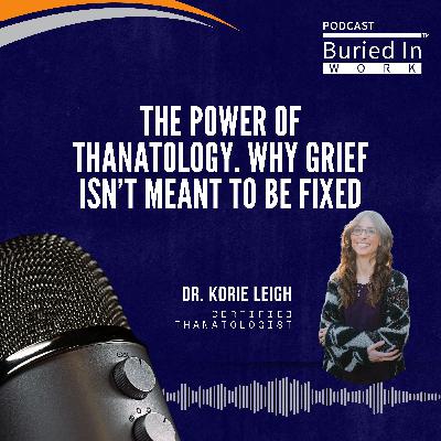 The Power of Thanatology. Why Grief Isn’t Meant to Be Fixed with Dr. Korie Leigh