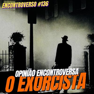 EV 136 - Opinião Encontroversa - O Exorcista (Feat. Iara Hauck - Perspectivas Adulteradas)