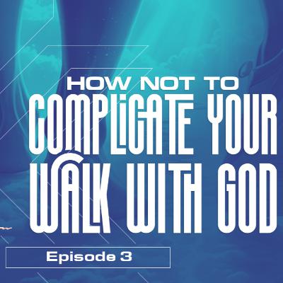 How Not To Complicate Your Walk with God 3