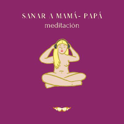 Episodio 57. Sanar a Mamá- Papá. Meditación