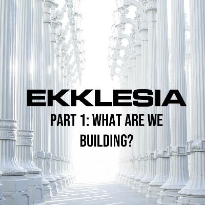 Ekklesia: What Are We Building? (Part 1)