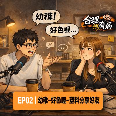 EP02｜幼稚-好色喔-塑料分享好友