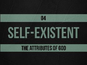 Self-Existent (Part 2) – The Attributes of God – Part 07